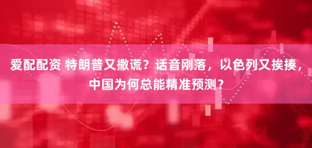 爱配配资 特朗普又撒谎？话音刚落，以色列又挨揍，中国为何总能精准预测？