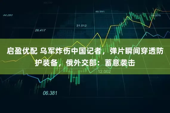 启盈优配 乌军炸伤中国记者，弹片瞬间穿透防护装备，俄外交部：蓄意袭击