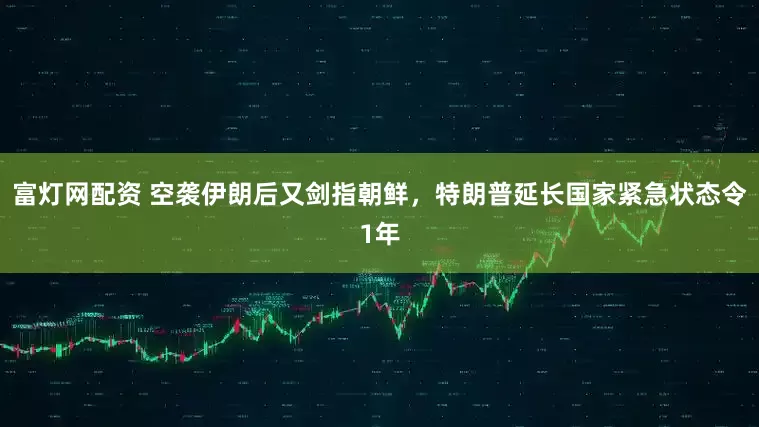 富灯网配资 空袭伊朗后又剑指朝鲜，特朗普延长国家紧急状态令1年
