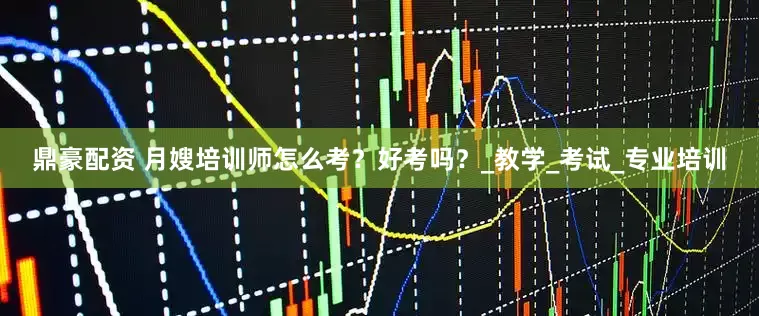 鼎豪配资 月嫂培训师怎么考？好考吗？_教学_考试_专业培训