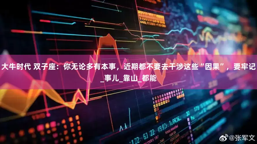 大牛时代 双子座：你无论多有本事，近期都不要去干涉这些“因果”，要牢记_事儿_靠山_都能