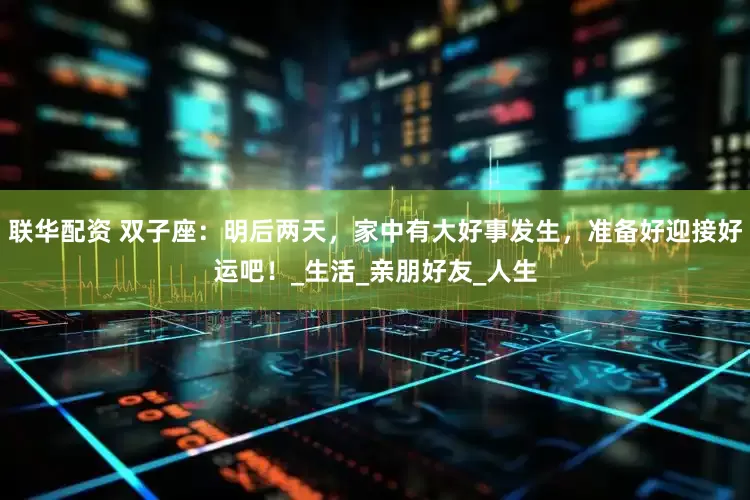 联华配资 双子座：明后两天，家中有大好事发生，准备好迎接好运吧！_生活_亲朋好友_人生