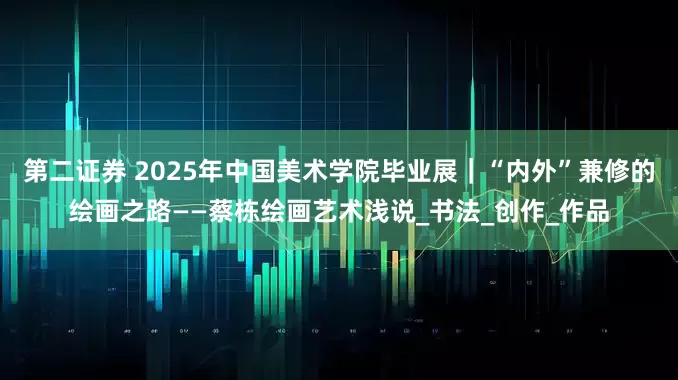 第二证券 2025年中国美术学院毕业展｜“内外”兼修的绘画之路——蔡栋绘画艺术浅说_书法_创作_作品