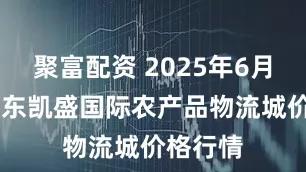 聚富配资 2025年6月24日山东凯盛国际农产品物流城价格行情