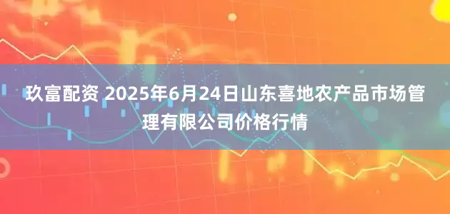 玖富配资 2025年6月24日山东喜地农产品市场管理有限公司价格行情