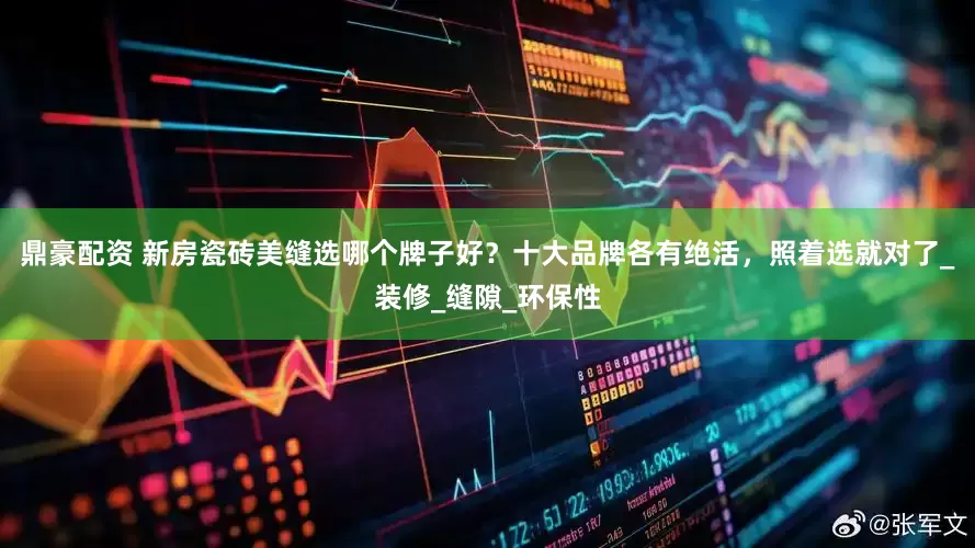 鼎豪配资 新房瓷砖美缝选哪个牌子好？十大品牌各有绝活，照着选就对了_装修_缝隙_环保性