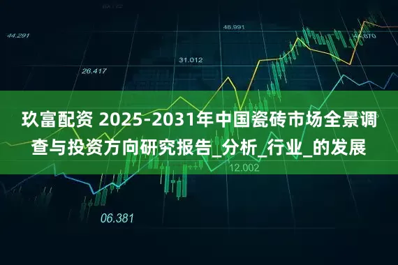 玖富配资 2025-2031年中国瓷砖市场全景调查与投资方向研究报告_分析_行业_的发展