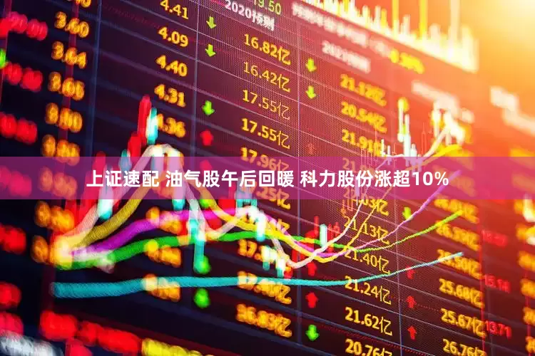上证速配 油气股午后回暖 科力股份涨超10%