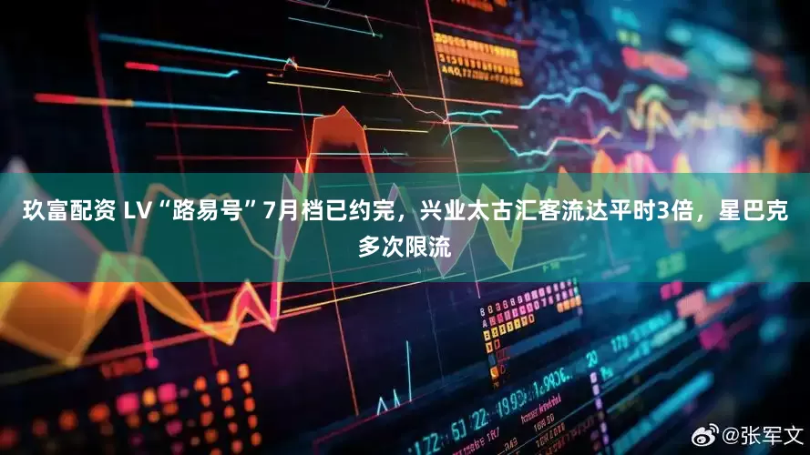 玖富配资 LV“路易号”7月档已约完，兴业太古汇客流达平时3倍，星巴克多次限流