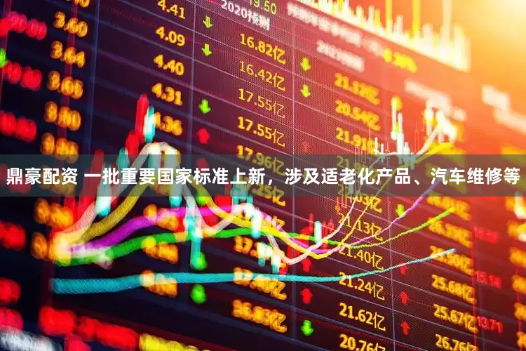 鼎豪配资 一批重要国家标准上新，涉及适老化产品、汽车维修等
