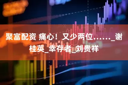 聚富配资 痛心！又少两位……_谢桂英_幸存者_刘贵祥