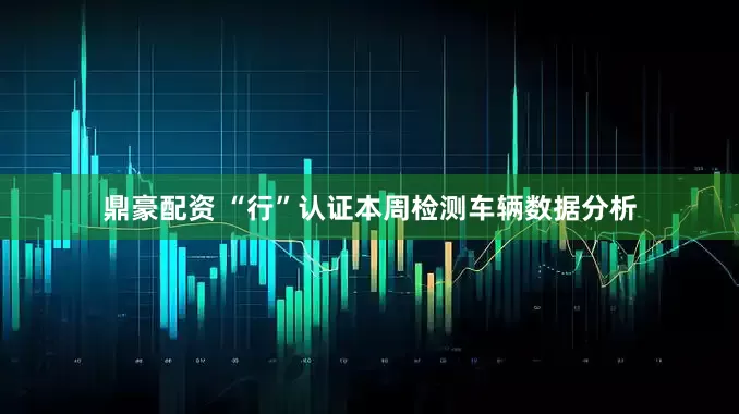 鼎豪配资 “行”认证本周检测车辆数据分析