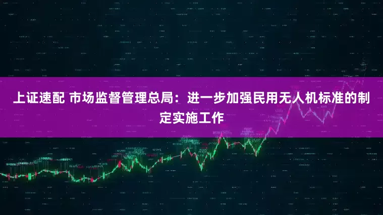 上证速配 市场监督管理总局：进一步加强民用无人机标准的制定实施工作