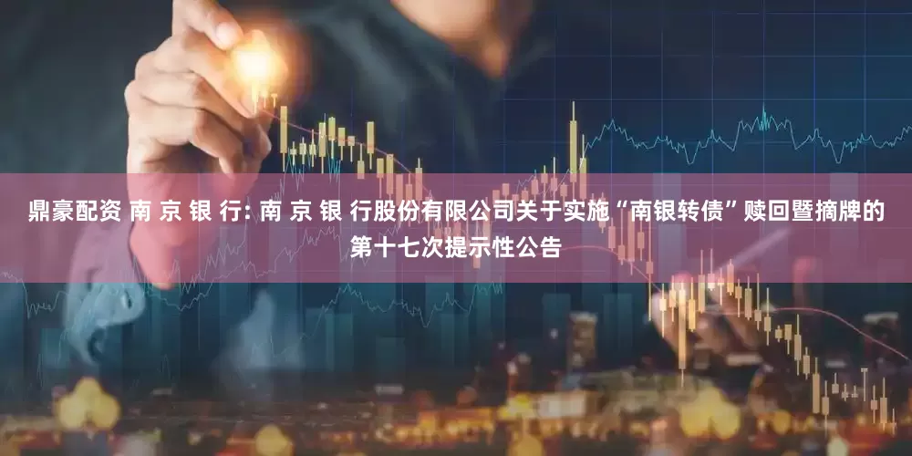 鼎豪配资 南 京 银 行: 南 京 银 行股份有限公司关于实施“南银转债”赎回暨摘牌的第十七次提示性公告