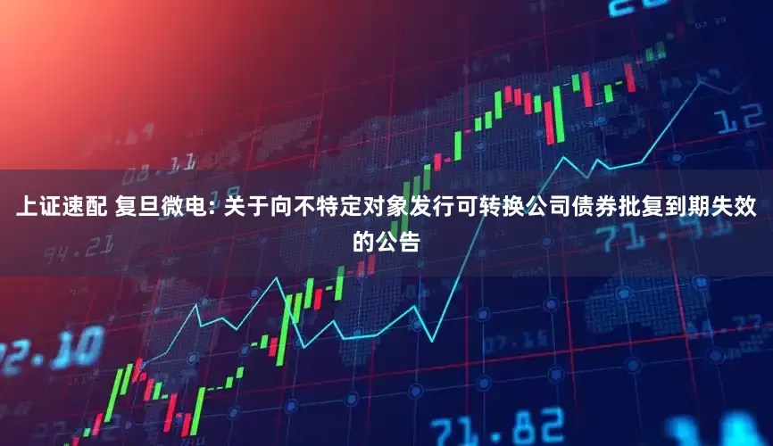 上证速配 复旦微电: 关于向不特定对象发行可转换公司债券批复到期失效的公告