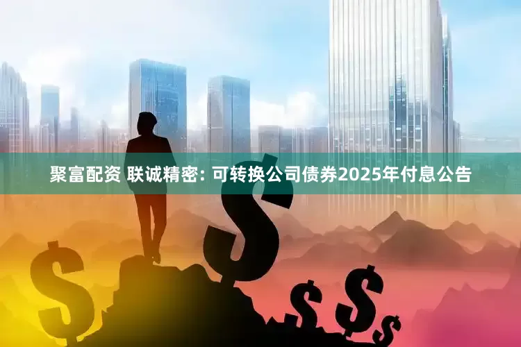 聚富配资 联诚精密: 可转换公司债券2025年付息公告