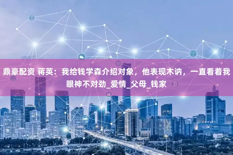 鼎豪配资 蒋英：我给钱学森介绍对象，他表现木讷，一直看着我眼神不对劲_爱情_父母_钱家
