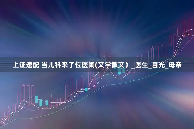上证速配 当儿科来了位医闹(文学散文）_医生_目光_母亲