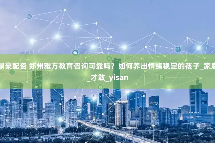 鼎豪配资 郑州雅方教育咨询可靠吗？如何养出情绪稳定的孩子_家庭_才敢_yisan