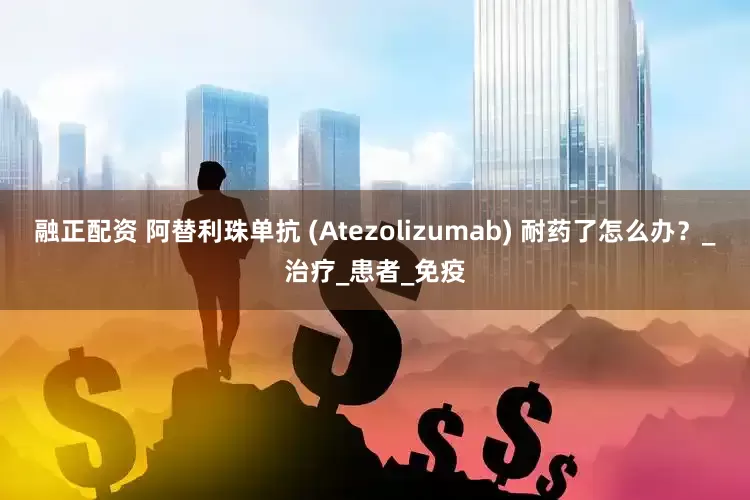 融正配资 阿替利珠单抗 (Atezolizumab) 耐药了怎么办？_治疗_患者_免疫