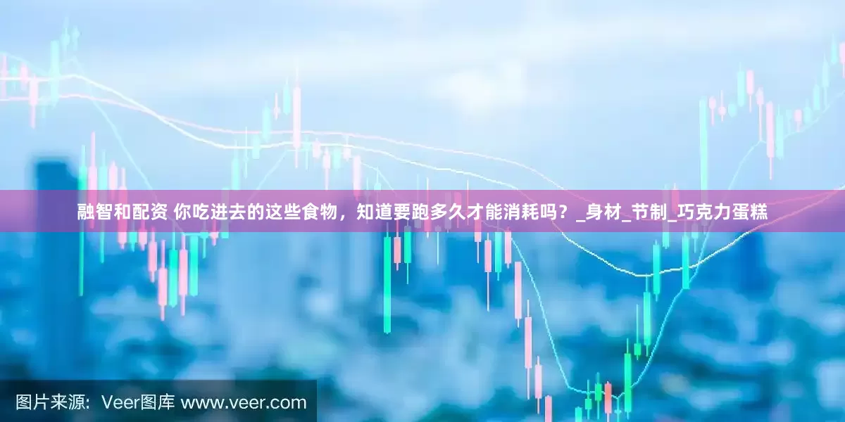 融智和配资 你吃进去的这些食物，知道要跑多久才能消耗吗？_身材_节制_巧克力蛋糕