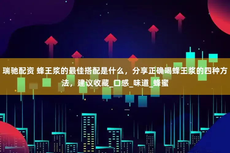 瑞驰配资 蜂王浆的最佳搭配是什么，分享正确喝蜂王浆的四种方法，建议收藏_口感_味道_蜂蜜