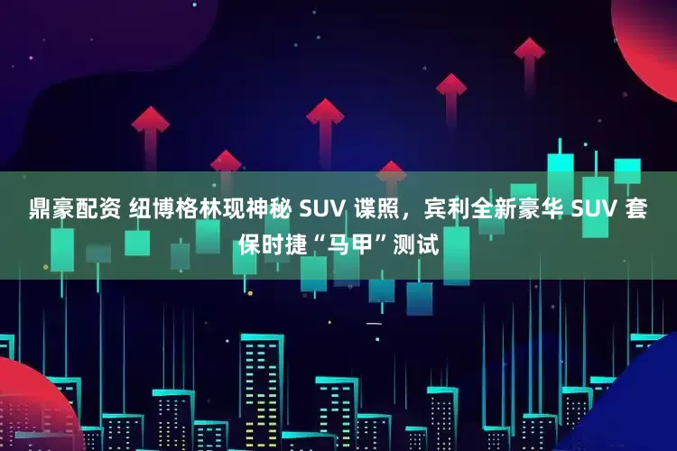 鼎豪配资 纽博格林现神秘 SUV 谍照，宾利全新豪华 SUV 套保时捷“马甲”测试