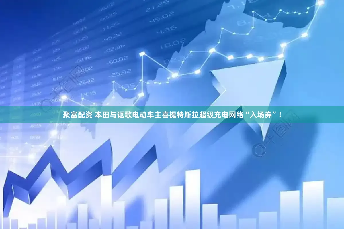 聚富配资 本田与讴歌电动车主喜提特斯拉超级充电网络“入场券”！