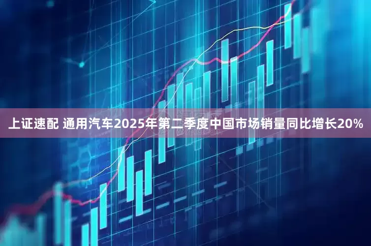上证速配 通用汽车2025年第二季度中国市场销量同比增长20%