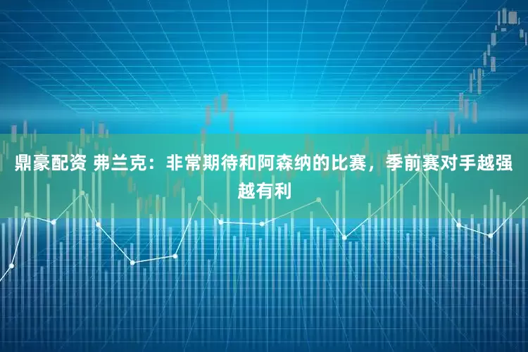 鼎豪配资 弗兰克：非常期待和阿森纳的比赛，季前赛对手越强越有利