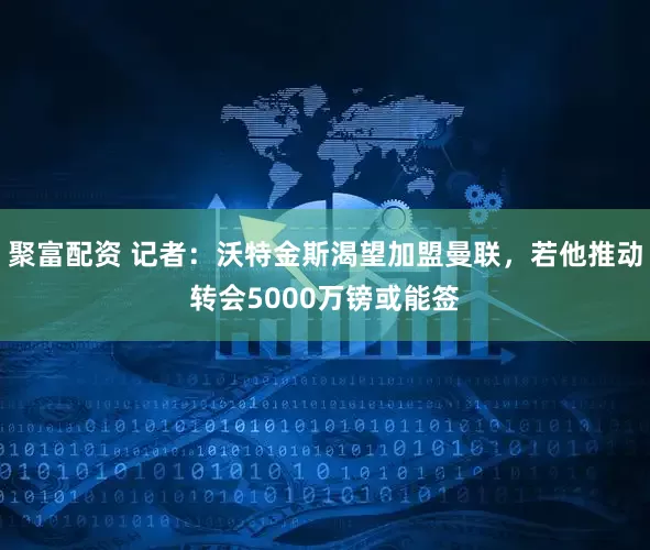 聚富配资 记者：沃特金斯渴望加盟曼联，若他推动转会5000万镑或能签