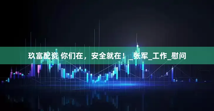玖富配资 你们在，安全就在！_张军_工作_慰问