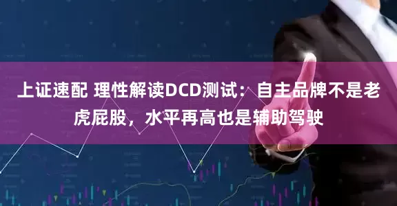 上证速配 理性解读DCD测试：自主品牌不是老虎屁股，水平再高也是辅助驾驶