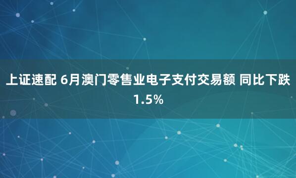 上证速配 6月澳门零售业电子支付交易额 同比下跌1.5%