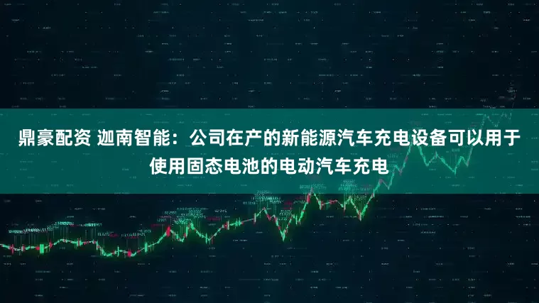 鼎豪配资 迦南智能：公司在产的新能源汽车充电设备可以用于使用固态电池的电动汽车充电