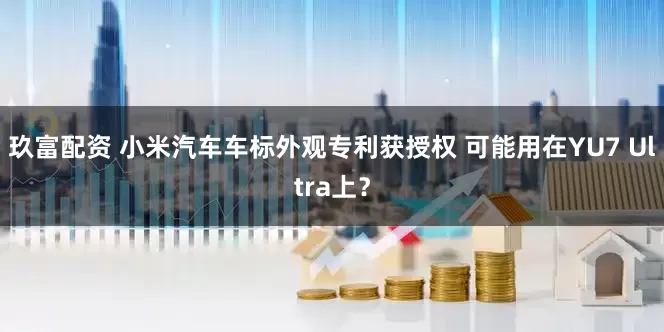 玖富配资 小米汽车车标外观专利获授权 可能用在YU7 Ultra上？
