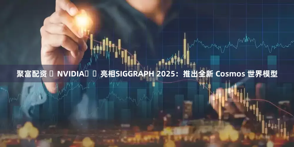 聚富配资 ‏NVIDIA‏‏亮相SIGGRAPH 2025：推出全新 Cosmos 世界模型