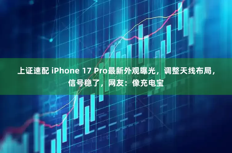 上证速配 iPhone 17 Pro最新外观曝光，调整天线布局，信号稳了，网友：像充电宝