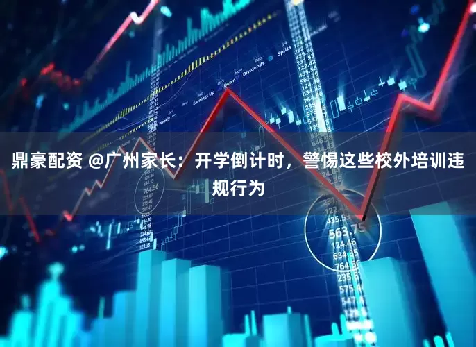鼎豪配资 @广州家长：开学倒计时，警惕这些校外培训违规行为
