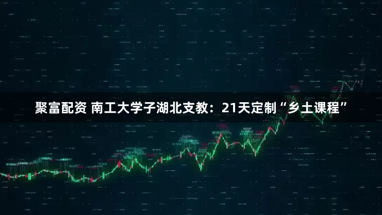 聚富配资 南工大学子湖北支教：21天定制“乡土课程”