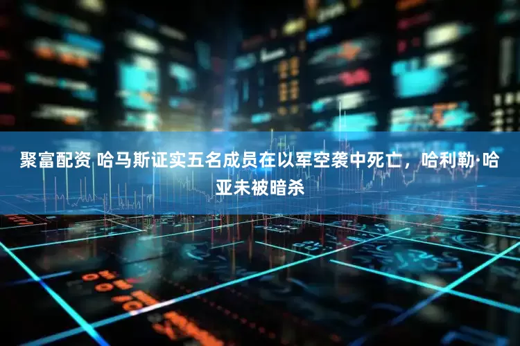 聚富配资 哈马斯证实五名成员在以军空袭中死亡，哈利勒·哈亚未被暗杀