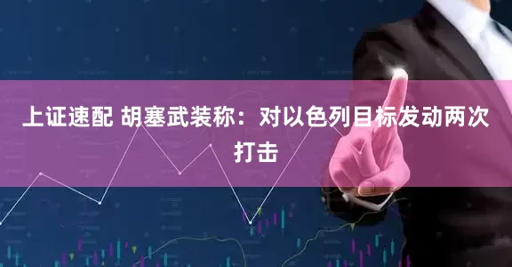 上证速配 胡塞武装称：对以色列目标发动两次打击