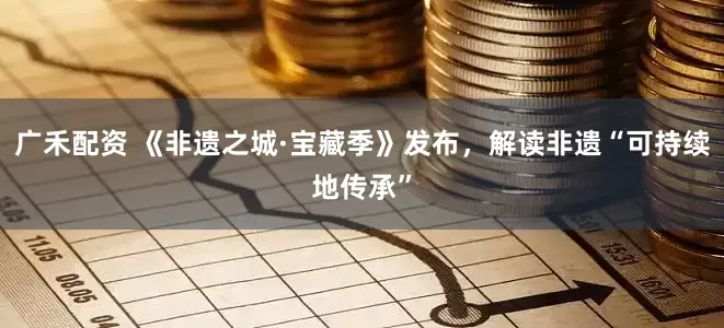 广禾配资 《非遗之城·宝藏季》发布，解读非遗“可持续地传承”