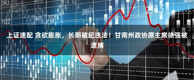 上证速配 贪欲膨胀，长期破纪违法！甘南州政协原主席徐强被逮捕