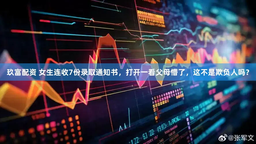 玖富配资 女生连收7份录取通知书，打开一看父母懵了，这不是欺负人吗？