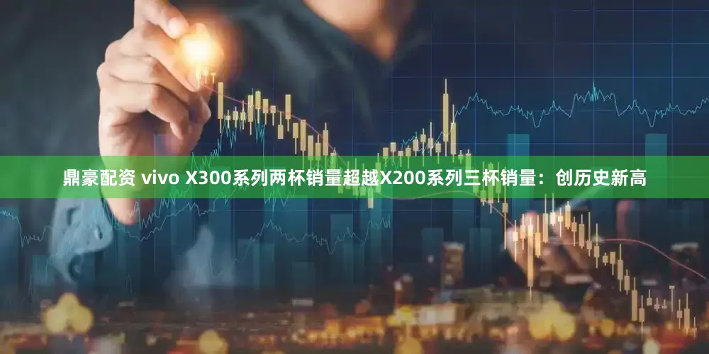 鼎豪配资 vivo X300系列两杯销量超越X200系列三杯销量：创历史新高