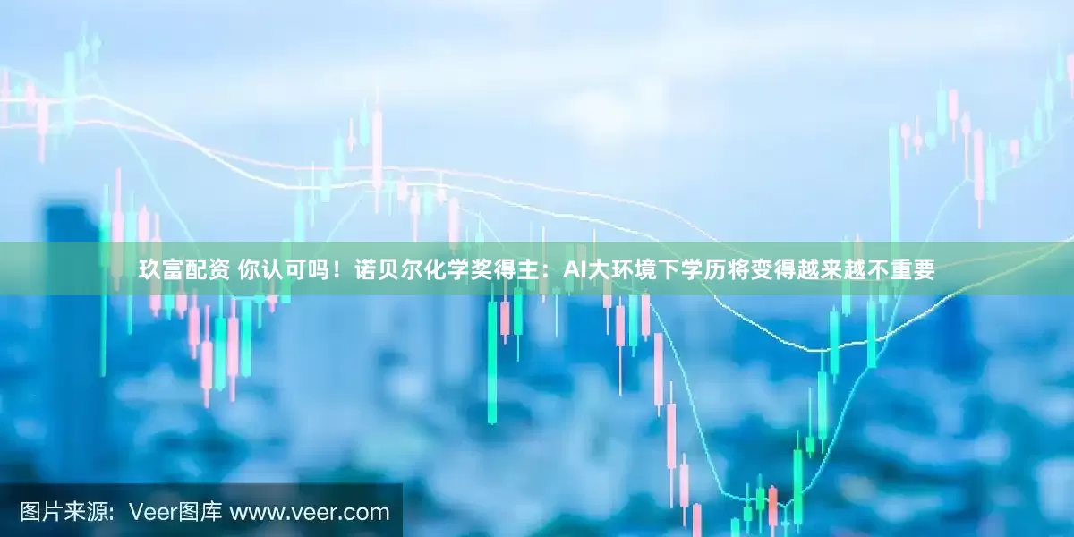 玖富配资 你认可吗！诺贝尔化学奖得主：AI大环境下学历将变得越来越不重要