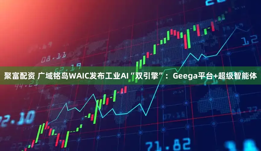 聚富配资 广域铭岛WAIC发布工业AI“双引擎”:Geega平台+超级智能体