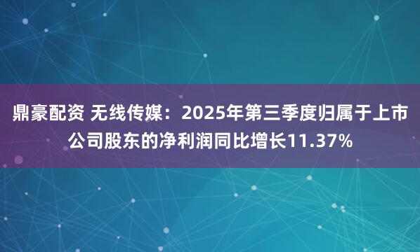 鼎豪配资 无线传媒：2025年第三季度归属于上市公司股东的净利润同比增长11.37%