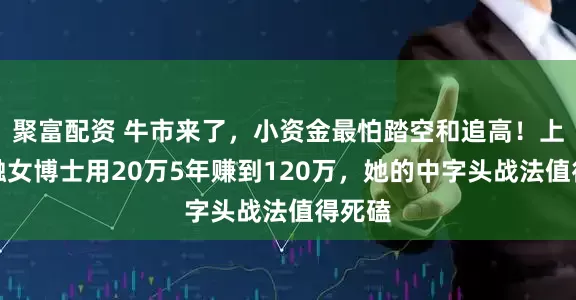聚富配资 牛市来了，小资金最怕踏空和追高！上海金融女博士用20万5年赚到120万，她的中字头战法值得死磕